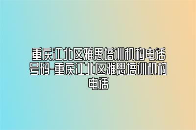 重庆江北区雅思培训机构电话号码-重庆江北区雅思培训机构电话