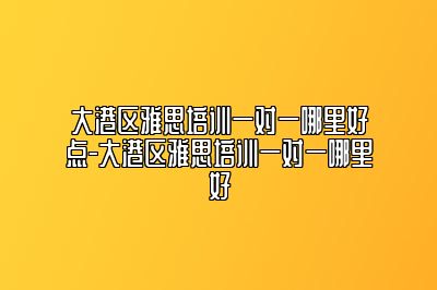 大港区雅思培训一对一哪里好点-大港区雅思培训一对一哪里好