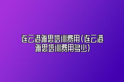 连云港雅思培训费用(连云港雅思培训费用多少)