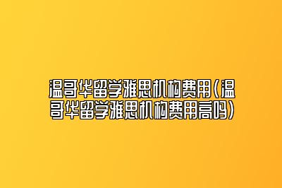 温哥华留学雅思机构费用(温哥华留学雅思机构费用高吗)