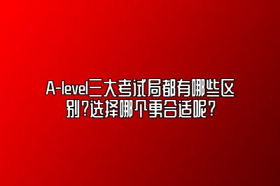 A-level三大考试局都有哪些区别?选择哪个更合适呢?