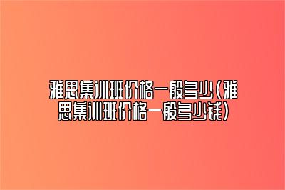 雅思集训班价格一般多少(雅思集训班价格一般多少钱)