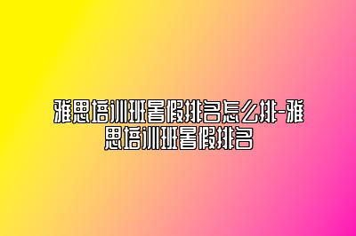 雅思培训班暑假排名怎么排-雅思培训班暑假排名