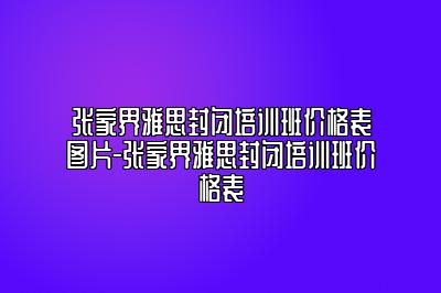 张家界雅思封闭培训班价格表图片-张家界雅思封闭培训班价格表