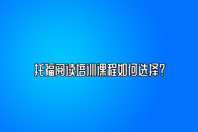 托福阅读培训课程如何选择？