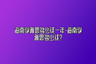 海南学雅思多少钱一年-海南学雅思多少钱？