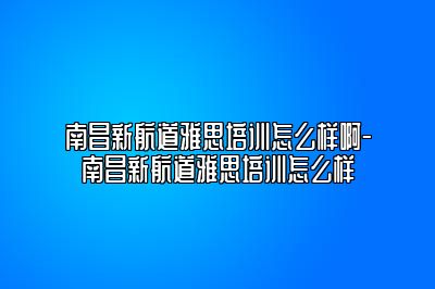 南昌新航道雅思培训怎么样啊-南昌新航道雅思培训怎么样