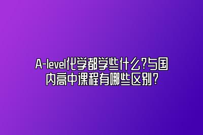 A-level化学都学些什么?与国内高中课程有哪些区别?