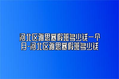 河北区雅思寒假班多少钱一个月-河北区雅思寒假班多少钱