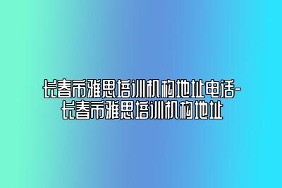 长春市雅思培训机构地址电话-长春市雅思培训机构地址