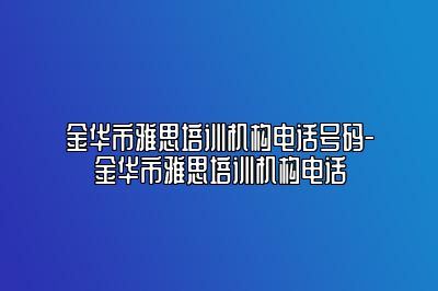 金华市雅思培训机构电话号码-金华市雅思培训机构电话