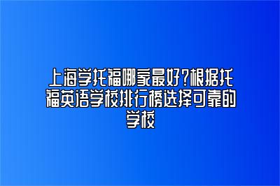 上海学托福哪家最好？根据托福英语学校排行榜选择可靠的学校