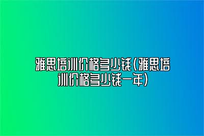 雅思培训价格多少钱(雅思培训价格多少钱一年)