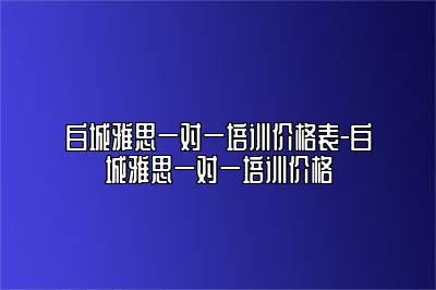 白城雅思一对一培训价格表-白城雅思一对一培训价格