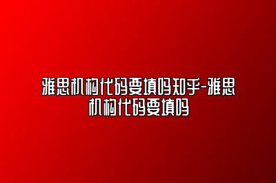 雅思机构代码要填吗知乎-雅思机构代码要填吗
