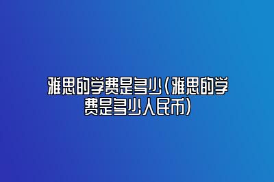 雅思的学费是多少(雅思的学费是多少人民币)