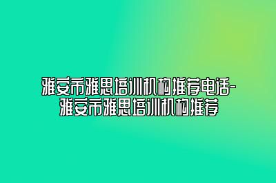雅安市雅思培训机构推荐电话-雅安市雅思培训机构推荐