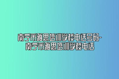 南宁市雅思培训学校电话号码-南宁市雅思培训学校电话