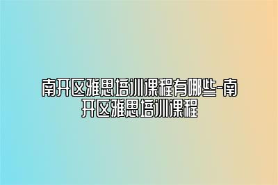 南开区雅思培训课程有哪些-南开区雅思培训课程