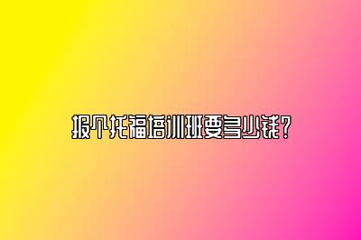 报个托福培训班要多少钱？