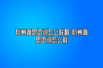 杭州雅思培训怎么样啊-杭州雅思培训怎么样