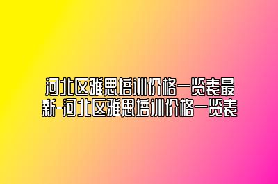 河北区雅思培训价格一览表最新-河北区雅思培训价格一览表