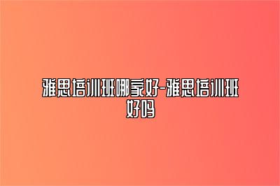 雅思培训班哪家好-雅思培训班好吗