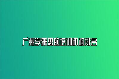 广州学雅思的培训机构排名