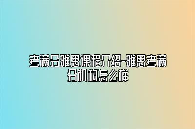 考满分雅思课程介绍-雅思考满分机构怎么样