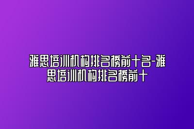 雅思培训机构排名榜前十名-雅思培训机构排名榜前十