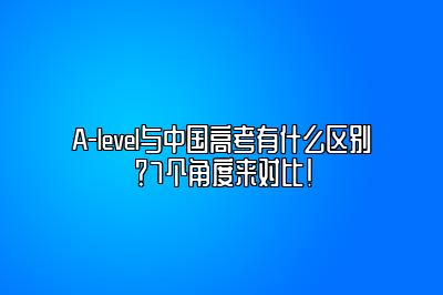 A-level与中国高考有什么区别？7个角度来对比！