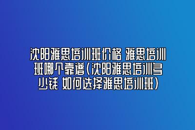 沈阳雅思培训班价格 雅思培训班哪个靠谱(沈阳雅思培训多少钱 如何选择雅思培训班)