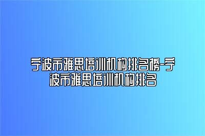 宁波市雅思培训机构排名榜-宁波市雅思培训机构排名