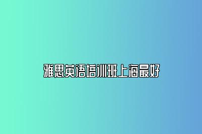 雅思英语培训班上海最好
