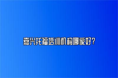 嘉兴托福培训机构哪家好?