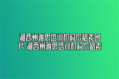 湘西州雅思培训机构价格表图片-湘西州雅思培训机构价格表
