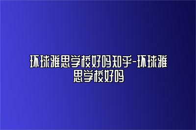 环球雅思学校好吗知乎-环球雅思学校好吗