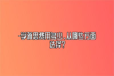 -学雅思费用多少，从哪些方面选择？