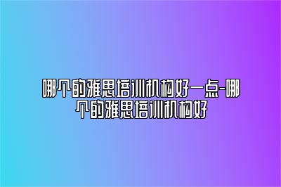 哪个的雅思培训机构好一点-哪个的雅思培训机构好