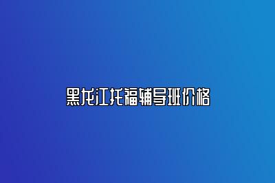 黑龙江托福辅导班价格