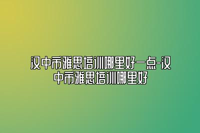 汉中市雅思培训哪里好一点-汉中市雅思培训哪里好