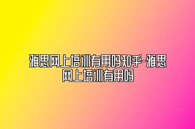 雅思网上培训有用吗知乎-雅思网上培训有用吗