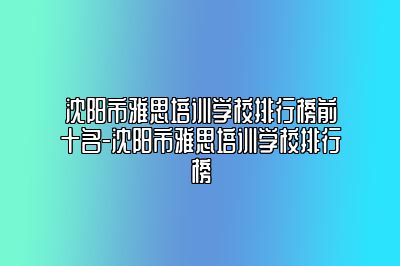 沈阳市雅思培训学校排行榜前十名-沈阳市雅思培训学校排行榜