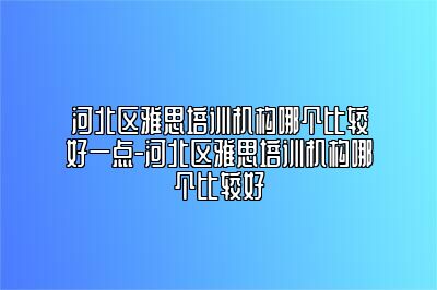 河北区雅思培训机构哪个比较好一点-河北区雅思培训机构哪个比较好