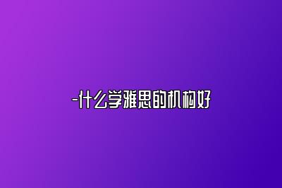 -什么学雅思的机构好