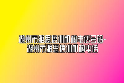 湖州市雅思培训机构电话号码-湖州市雅思培训机构电话