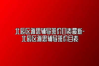 北辰区雅思辅导班价目表最新-北辰区雅思辅导班价目表