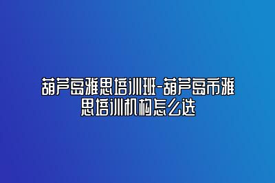 葫芦岛雅思培训班-葫芦岛市雅思培训机构怎么选