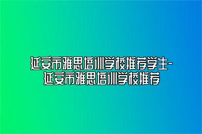 延安市雅思培训学校推荐学生-延安市雅思培训学校推荐