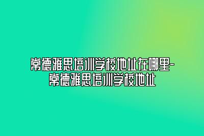 常德雅思培训学校地址在哪里-常德雅思培训学校地址